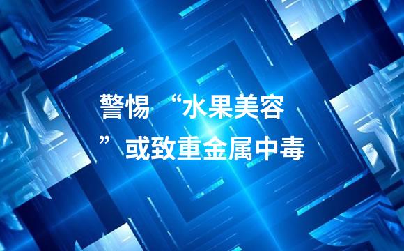 警惕 “水果美容”或致重金属中毒